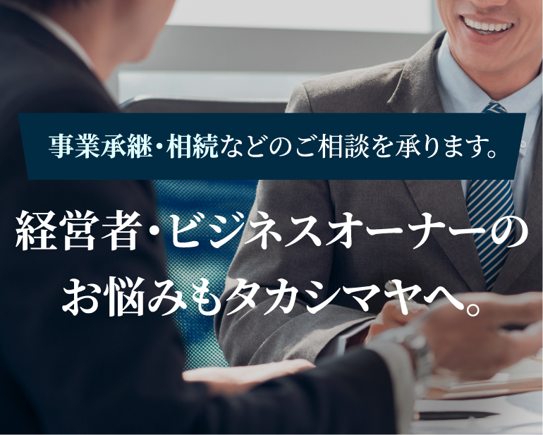 事業承継・相続などのご相談を承ります。 経営者・ビジネスオーナーのお悩みもタカシマヤへ。