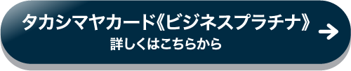 タカシマヤカード《ビジネスプラチナ》 詳しくはこちらから