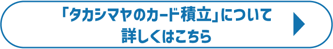 「タカシマヤのカード積立」について詳しくはこちら