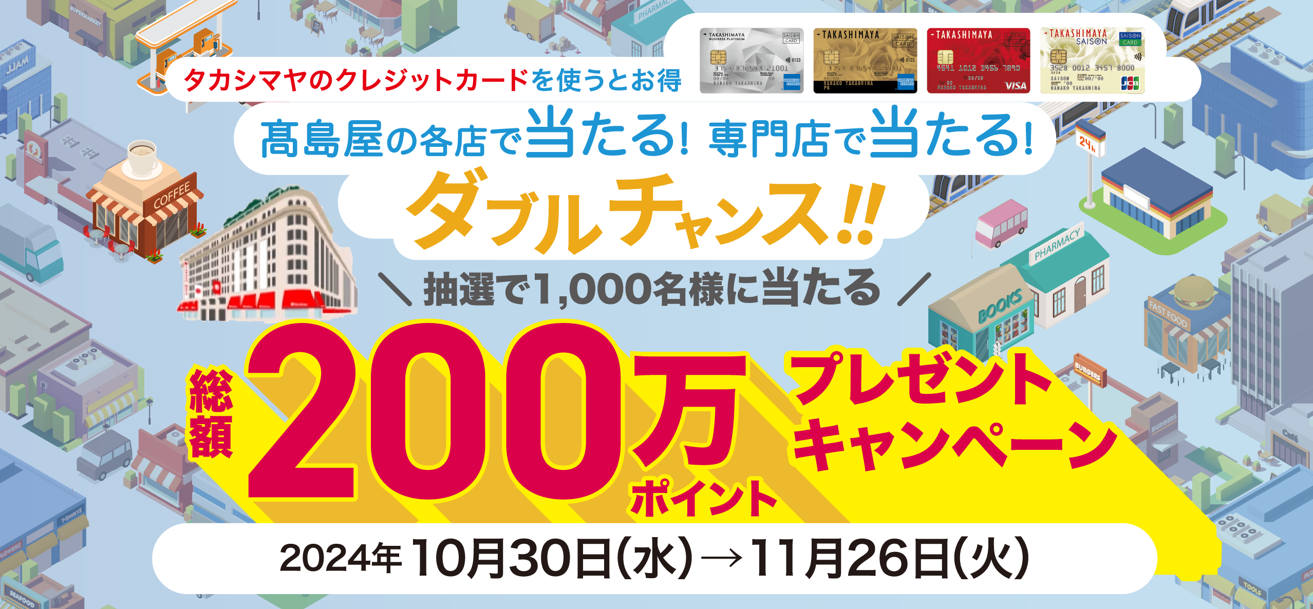 タカシマヤのクレジットカードを使うとお得 高島屋の各店で当たる! 専門店で当たる! ダブルチャンス!! 抽選で1,000名様に当たる 総額200万ポイントプレゼントキャンペーン　2024年10月30日(水)→11月26日(火)