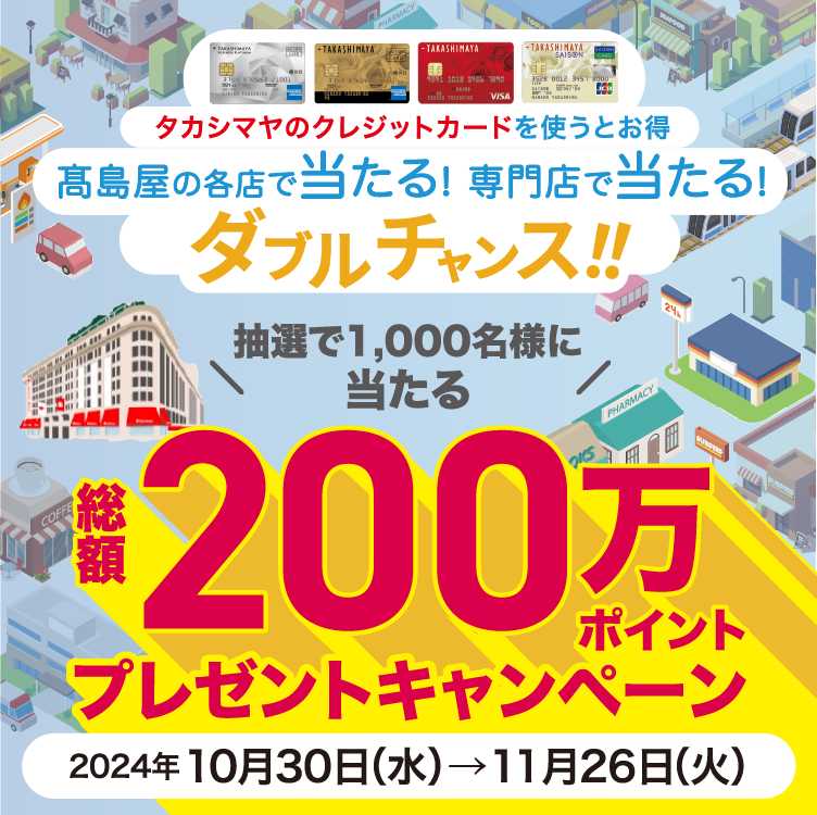 タカシマヤのクレジットカードを使うとお得 高島屋の各店で当たる! 専門店で当たる! ダブルチャンス!! 抽選で1,000名様に当たる 総額200万ポイントプレゼントキャンペーン　2024年10月30日(水)→11月26日(火)