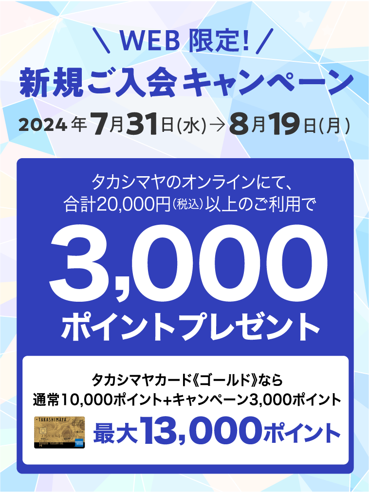 WEB限定！　新規ご入会キャンペーン　2024年7月31日(水)→8月19日(月)タカシマヤのオンラインにて、合計20,000円（税込）以上のご利用で3,000ポイントプレゼント　タカシマヤカード《ゴールド》なら通常10,000ポイント+キャンペーン3,000ポイント 最大13,000ポイント