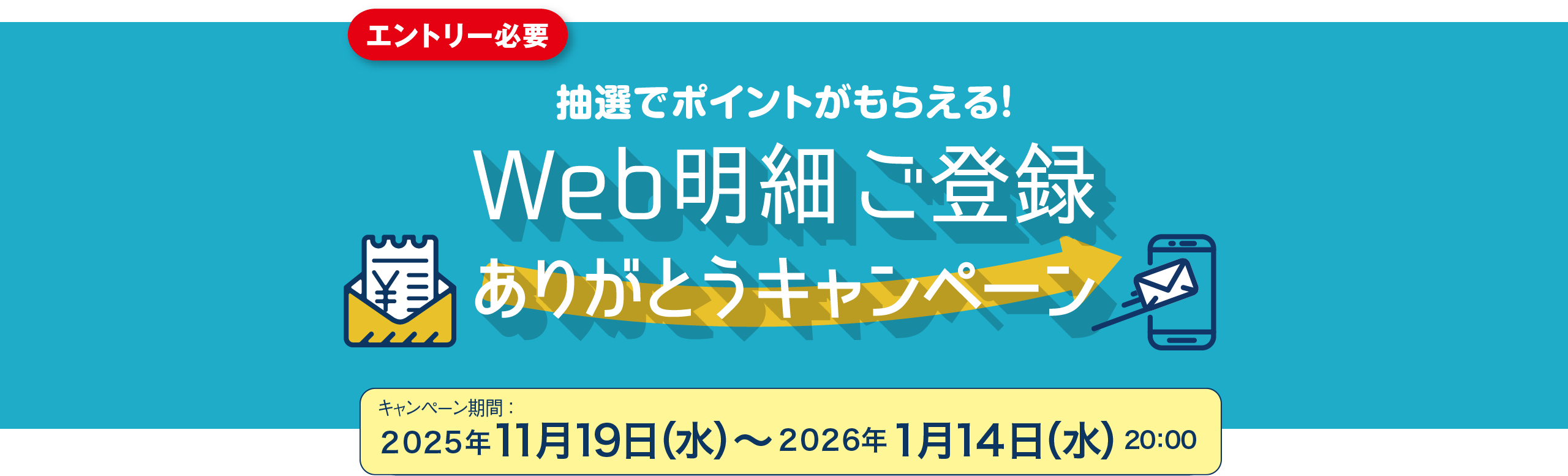 エントリー必要 抽選でポイントがもらえる！ Web明細 ご登録ありがとうキャンペーン キャンペーン期間：2025年11月19日（水）〜2026年1月14日（水）20:00