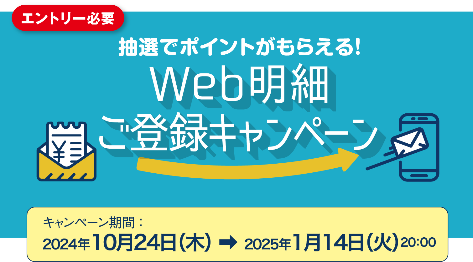 エントリー必要 抽選でポイントがもらえる！ Web明細 ご登録キャンペーン キャンペーン期間 ：2024年10月24日（木）→2025年1月14日（火）20:00まで