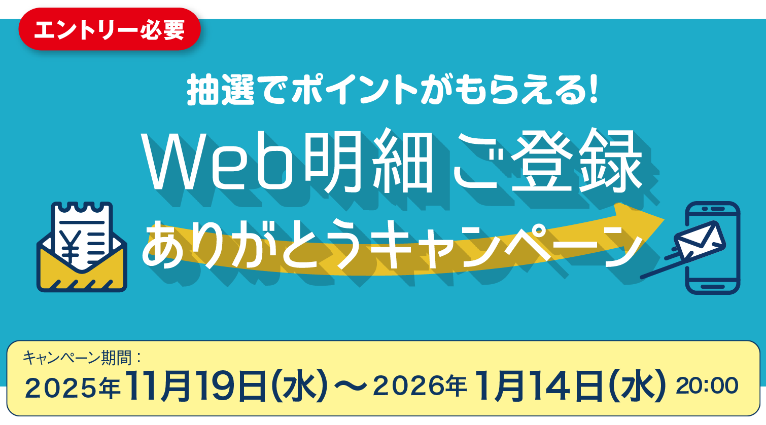 エントリー必要 抽選でポイントがもらえる！ Web明細 ご登録ありがとうキャンペーン キャンペーン期間：2025年11月19日（水）〜2026年1月14日（水）20:00