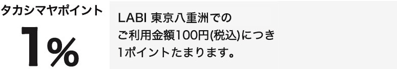 タカシマヤポイント1％　LABI 東京八重洲でのご利用金額100円（税込）につき1ポイントたまります。