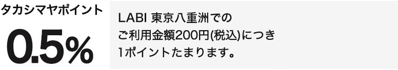 タカシマヤポイント0.5％　LABI 東京八重洲でのご利用金額200円（税込）につき1ポイントたまります。