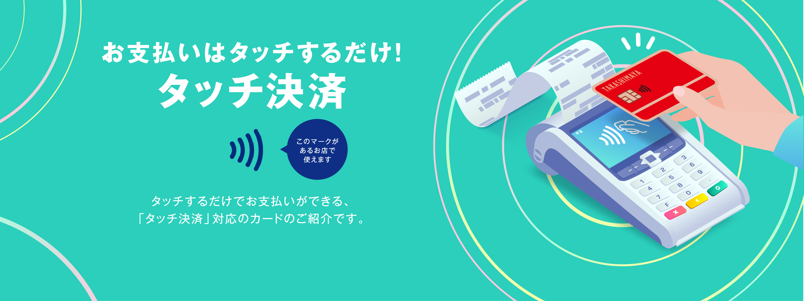 お支払いはタッチするだけ！タッチ決済　タッチするだけでお支払いができる、「タッチ決済」対応のカードのご紹介です。