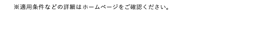 適用条件などの詳細はホームページをご確認ください。