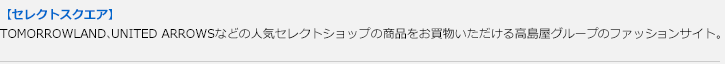 【セレクトスクエア】TOMORROWLAND,UNITED ARROWSなどの人気セレクトショップの商品をお買物いただける高島屋グループのファッションサイト。