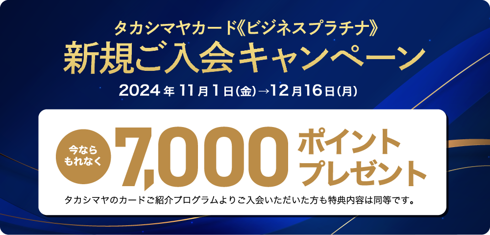 タカシマヤカード《ビジネスプラチナ》新規ご入会キャンペーン　2024年11月1日（金）→12月16日（月）　今ならもれなく7,000ポイントプレゼント