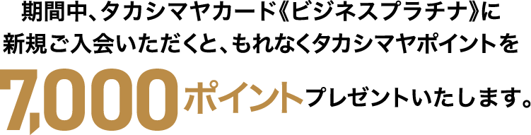 期間中、タカシマヤカード《ビジネスプラチナ》に新規ご入会いただくと、もれなくタカシマヤポイントを7,000ポイントプレゼントいたします。