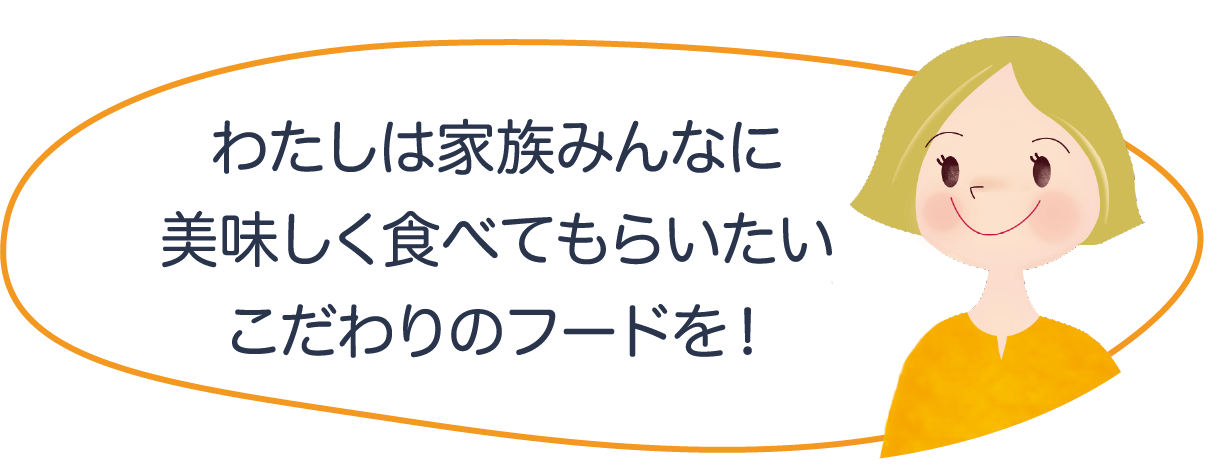 わたしは家族みんなに美味しく食べてもらいたいこだわりのフードを！