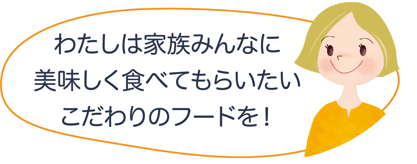 わたしは家族みんなに美味しく食べてもらいたいこだわりのフードを！