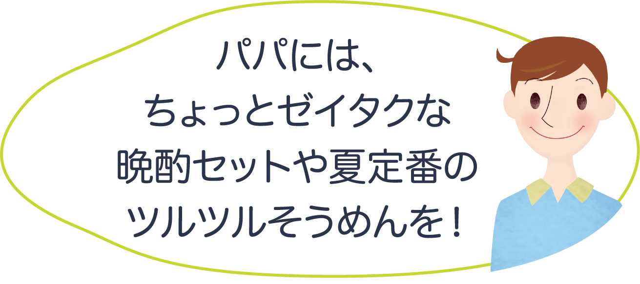 パパには、ちょっとゼイタクな晩酌セットや夏定番のツルツルそうめんを！