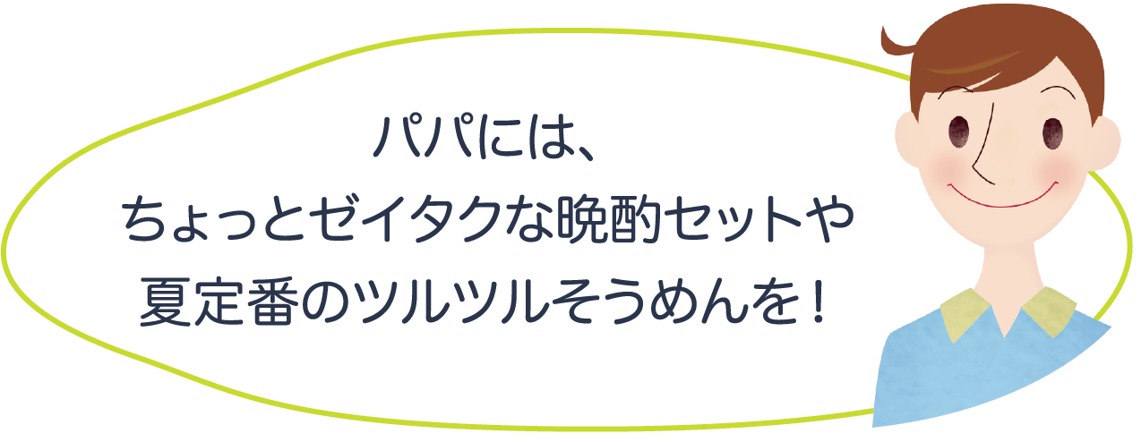 パパには、ちょっとゼイタクな晩酌セットや夏定番のツルツルそうめんを！