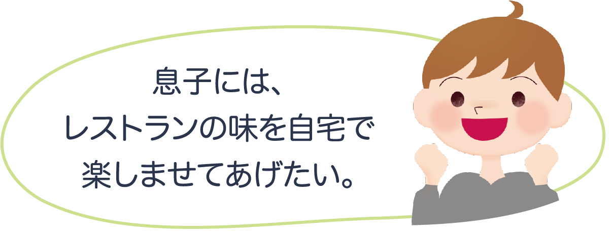 息子には、レストランの味を自宅で楽しませてあげたい。