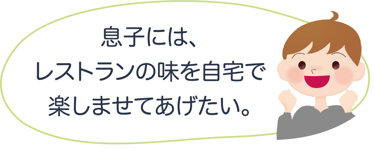 息子には、レストランの味を自宅で楽しませてあげたい。