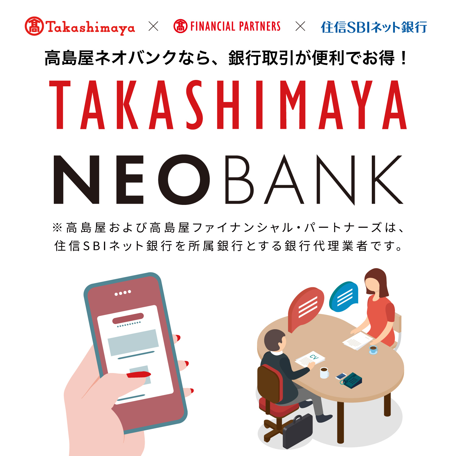 高島屋ネオバンクなら、銀行取引が便利でお得! TAKASHIMAYA NEOBANK ※高島屋および高島屋ファイナンシャル・パートナーズは、住信SBI銀行を所属銀行とする銀行代理業者です。